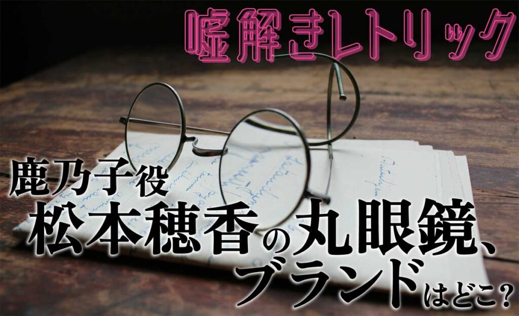 「嘘解きレトリック」松本穂香さんがかけている丸眼鏡のブランドは?