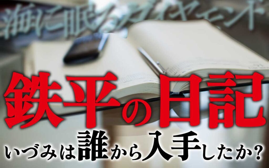 【海に眠るダイヤモンド】第6話考察】鉄平の日記、いづみは誰から入手したか?