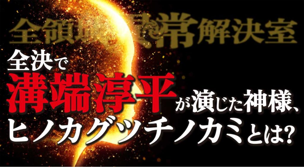 【全領域異常解決室／最終回】全決で溝端淳平が演じた神様・ヒノカグツチノカミとは?