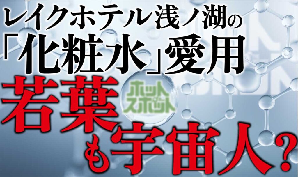 【ホットスポット】レイクホテル浅ノ湖の「化粧水」愛用の若葉も宇宙人か?